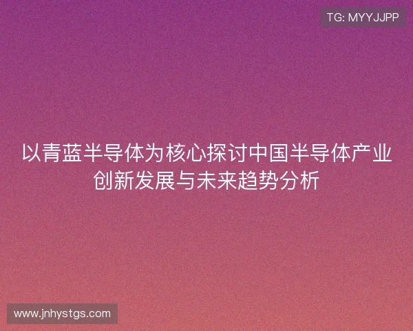 以青蓝半导体为核心探讨中国半导体产业创新发展与未来趋势分析