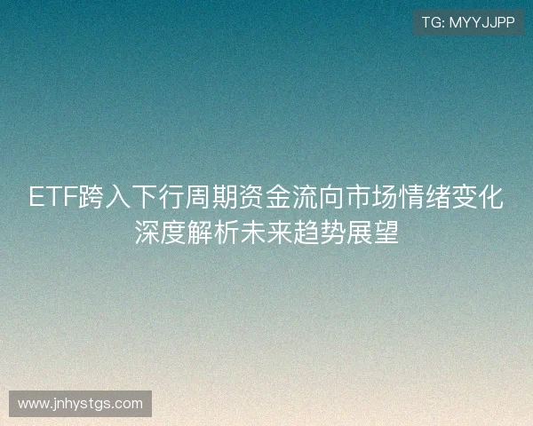 ETF跨入下行周期资金流向市场情绪变化深度解析未来趋势展望 ETF跨入下行周期资金流向市场情绪变化深度解析未来趋势展望
